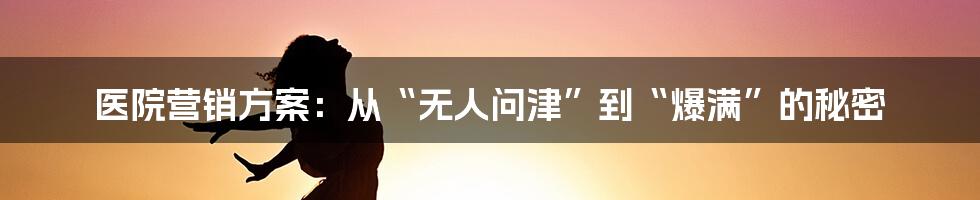 医院营销方案：从“无人问津”到“爆满”的秘密