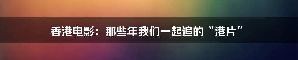 香港电影：那些年我们一起追的“港片”