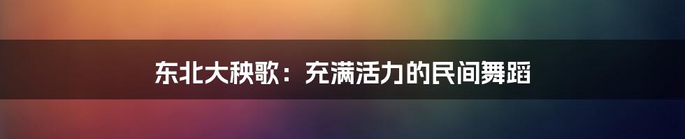 东北大秧歌：充满活力的民间舞蹈