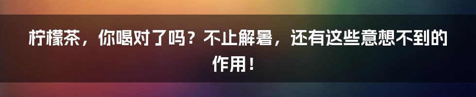 柠檬茶，你喝对了吗？不止解暑，还有这些意想不到的作用！