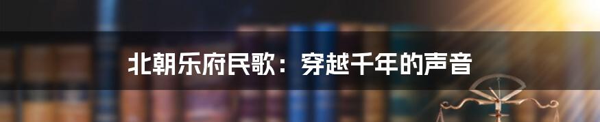 北朝乐府民歌：穿越千年的声音