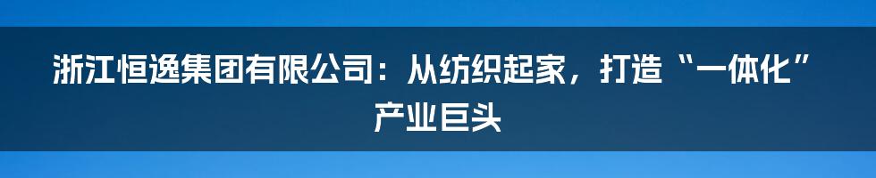 浙江恒逸集团有限公司：从纺织起家，打造“一体化”产业巨头