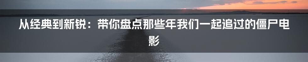 从经典到新锐：带你盘点那些年我们一起追过的僵尸电影