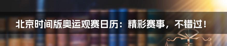 北京时间版奥运观赛日历：精彩赛事，不错过！