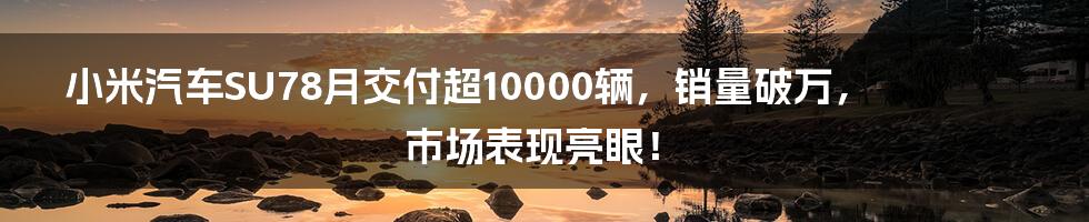 小米汽车SU78月交付超10000辆，销量破万，市场表现亮眼！