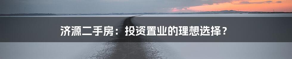 济源二手房：投资置业的理想选择？