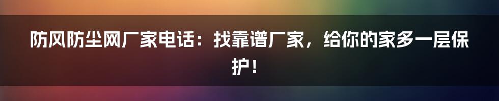 防风防尘网厂家电话：找靠谱厂家，给你的家多一层保护！