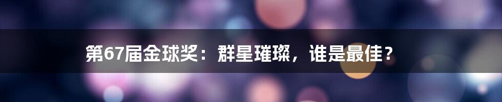 第67届金球奖：群星璀璨，谁是最佳？