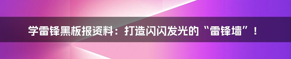 学雷锋黑板报资料：打造闪闪发光的“雷锋墙”！