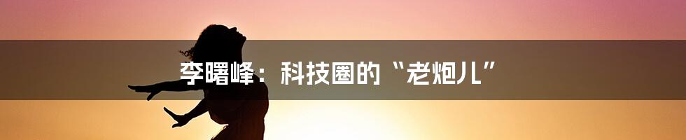 李曙峰：科技圈的“老炮儿”