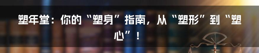 塑年堂：你的“塑身”指南，从“塑形”到“塑心”！