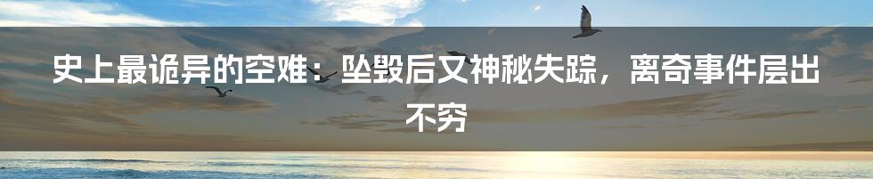 史上最诡异的空难：坠毁后又神秘失踪，离奇事件层出不穷