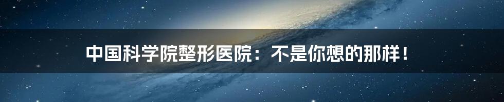 中国科学院整形医院：不是你想的那样！