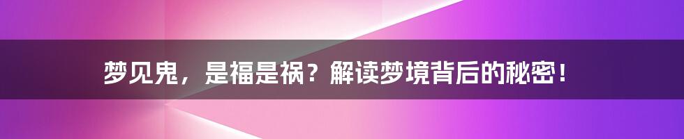 梦见鬼，是福是祸？解读梦境背后的秘密！