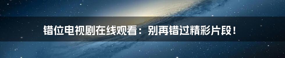 错位电视剧在线观看：别再错过精彩片段！