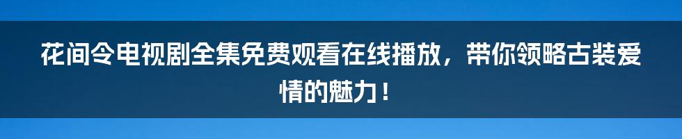 花间令电视剧全集免费观看在线播放，带你领略古装爱情的魅力！