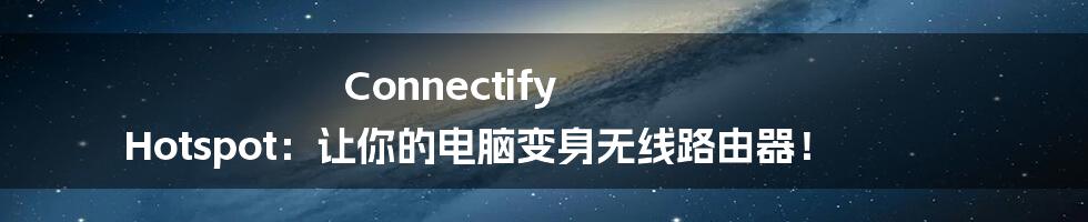 Connectify Hotspot：让你的电脑变身无线路由器！