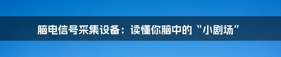 脑电信号采集设备：读懂你脑中的“小剧场”