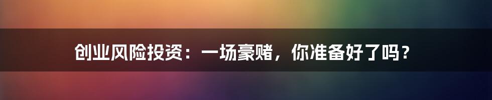 创业风险投资：一场豪赌，你准备好了吗？