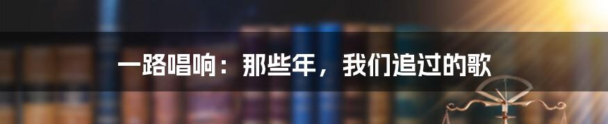 一路唱响：那些年，我们追过的歌