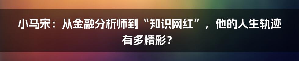 小马宋：从金融分析师到“知识网红”，他的人生轨迹有多精彩？