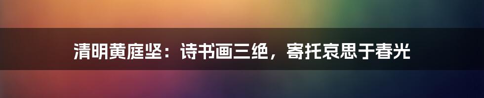 清明黄庭坚：诗书画三绝，寄托哀思于春光