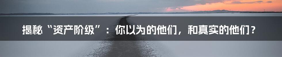 揭秘“资产阶级”：你以为的他们，和真实的他们？