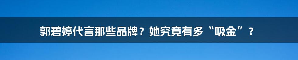 郭碧婷代言那些品牌？她究竟有多“吸金”？