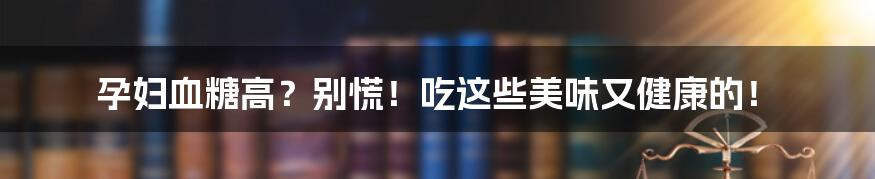 孕妇血糖高？别慌！吃这些美味又健康的！