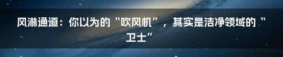 风淋通道：你以为的“吹风机”，其实是洁净领域的“卫士”