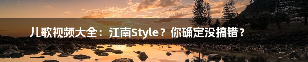 儿歌视频大全：江南Style？你确定没搞错？