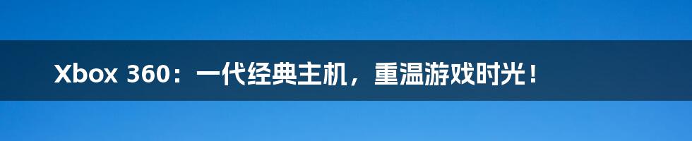 Xbox 360：一代经典主机，重温游戏时光！