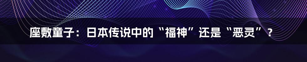 座敷童子：日本传说中的“福神”还是“恶灵”？