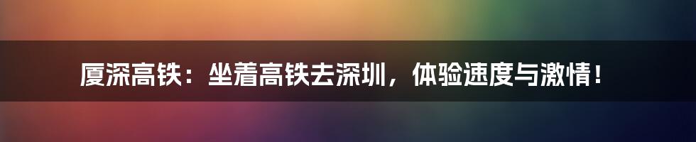 厦深高铁：坐着高铁去深圳，体验速度与激情！