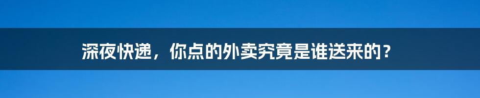 深夜快递，你点的外卖究竟是谁送来的？