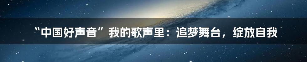 “中国好声音”我的歌声里：追梦舞台，绽放自我