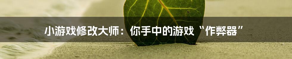 小游戏修改大师：你手中的游戏“作弊器”