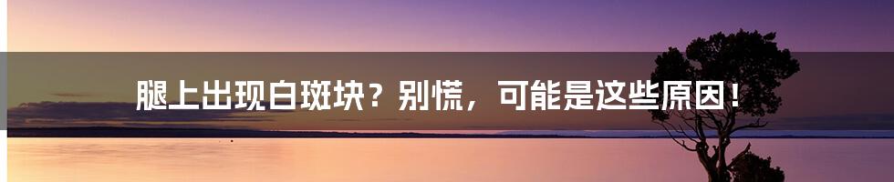 腿上出现白斑块？别慌，可能是这些原因！