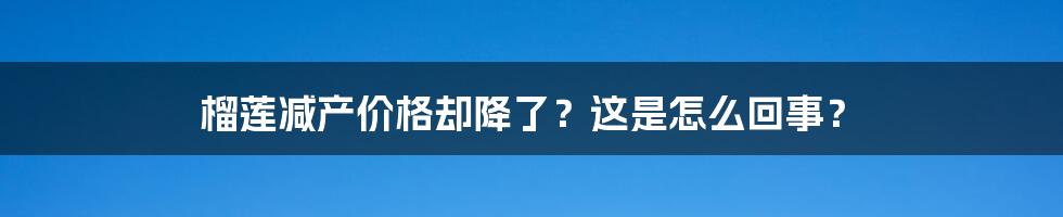 榴莲减产价格却降了？这是怎么回事？