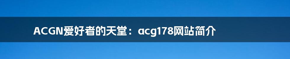 ACGN爱好者的天堂：acg178网站简介