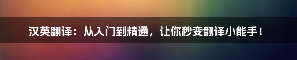 汉英翻译：从入门到精通，让你秒变翻译小能手！