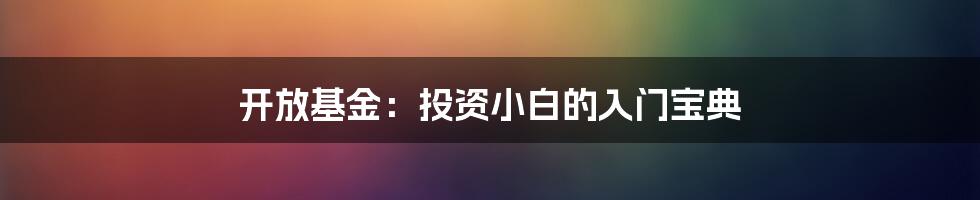 开放基金：投资小白的入门宝典