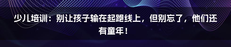 少儿培训：别让孩子输在起跑线上，但别忘了，他们还有童年！