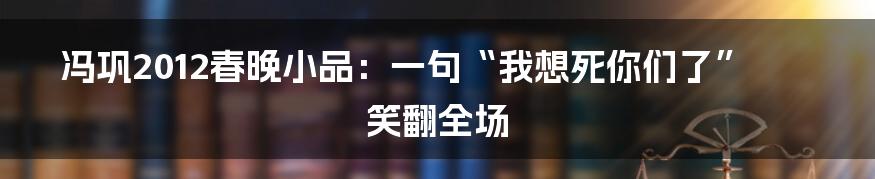 冯巩2012春晚小品：一句“我想死你们了”笑翻全场