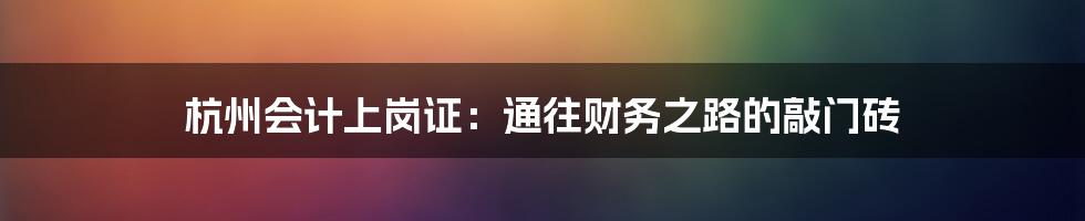 杭州会计上岗证：通往财务之路的敲门砖