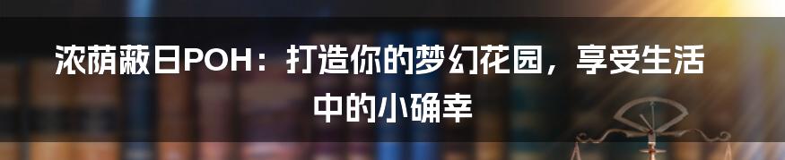 浓荫蔽日POH：打造你的梦幻花园，享受生活中的小确幸