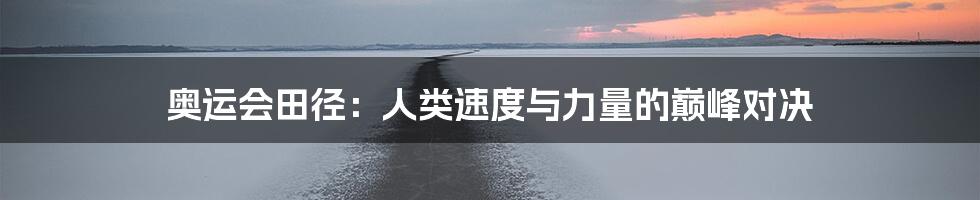 奥运会田径：人类速度与力量的巅峰对决