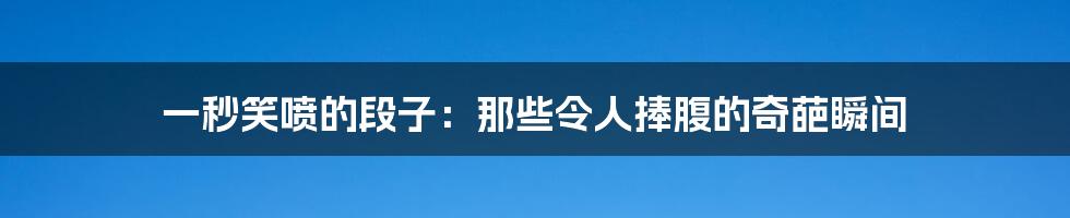 一秒笑喷的段子：那些令人捧腹的奇葩瞬间