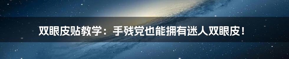 双眼皮贴教学：手残党也能拥有迷人双眼皮！