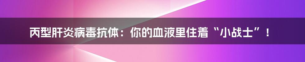 丙型肝炎病毒抗体：你的血液里住着“小战士”！